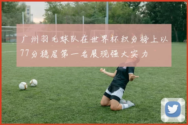 广州羽毛球队在世界杯积分榜上以77分稳居第一名展现强大实力