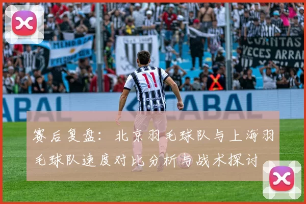 赛后复盘：北京羽毛球队与上海羽毛球队速度对比分析与战术探讨