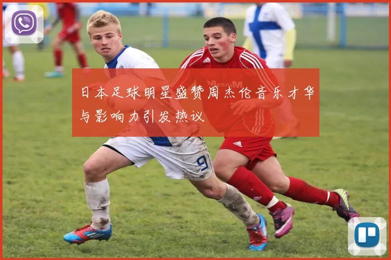 日本足球明星盛赞周杰伦音乐才华与影响力引发热议