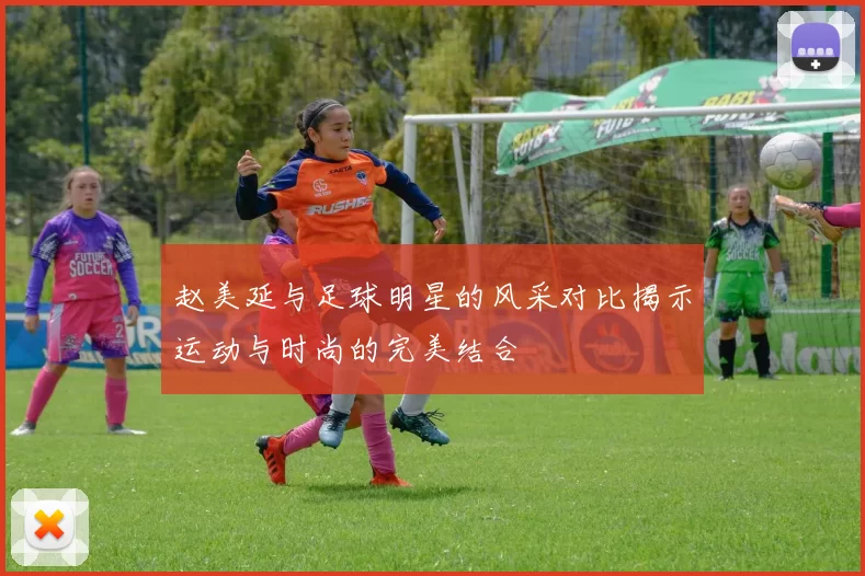 赵美延与足球明星的风采对比揭示运动与时尚的完美结合