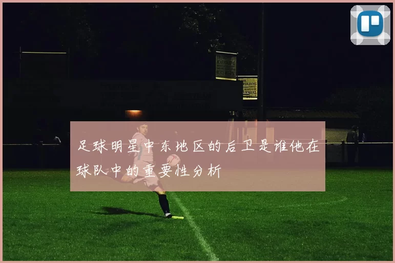 足球明星中东地区的后卫是谁他在球队中的重要性分析