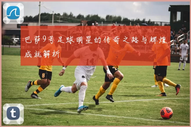 巴萨9号足球明星的传奇之路与辉煌成就解析