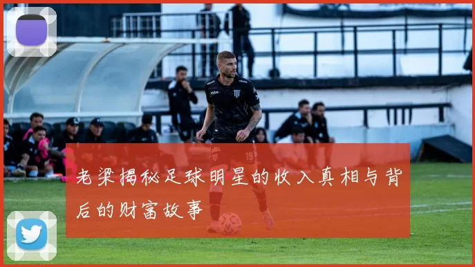 老梁揭秘足球明星的收入真相与背后的财富故事
