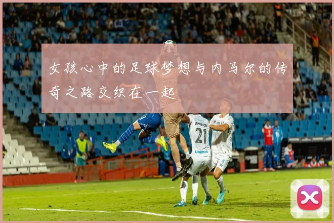 女孩心中的足球梦想与内马尔的传奇之路交织在一起