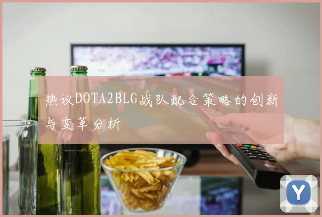 热议DOTA2BLG战队配合策略的创新与变革分析