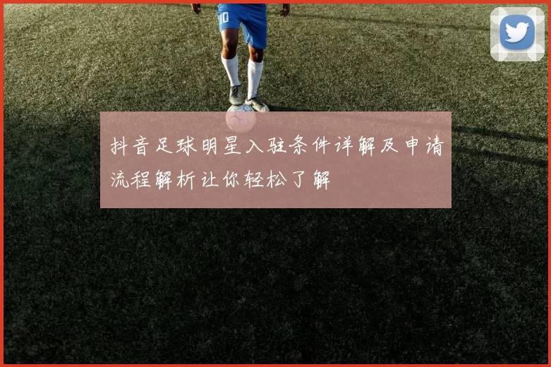 抖音足球明星入驻条件详解及申请流程解析让你轻松了解