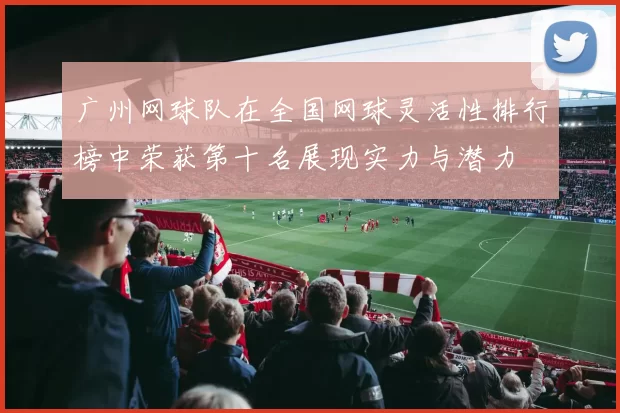 广州网球队在全国网球灵活性排行榜中荣获第十名展现实力与潜力
