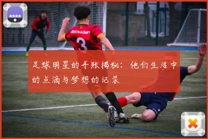足球明星的手账揭秘：他们生活中的点滴与梦想的记录