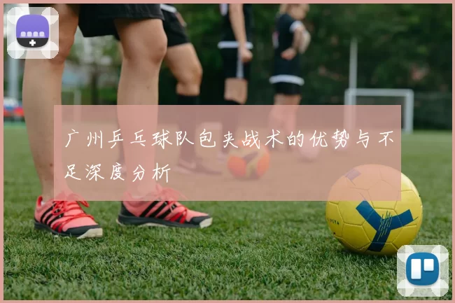 广州乒乓球队包夹战术的优势与不足深度分析