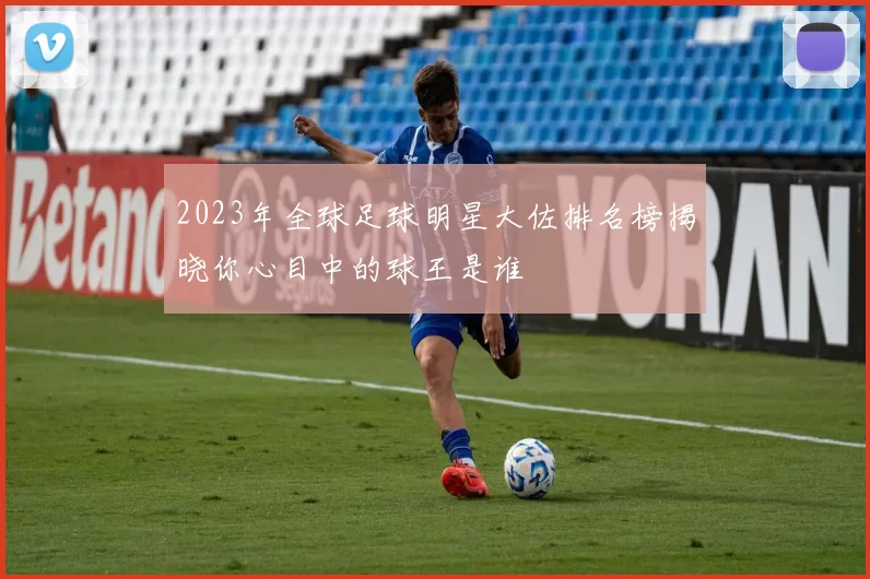 2023年全球足球明星大佐排名榜揭晓你心目中的球王是谁