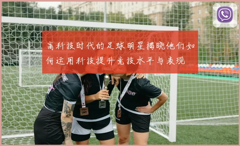 高科技时代的足球明星揭晓他们如何运用科技提升竞技水平与表现