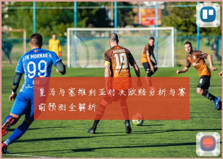 皇马与塞维利亚对决欧赔分析与赛前预测全解析