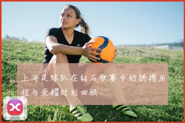 上海足球队在钻石联赛中的拼搏历程与荣耀时刻回顾