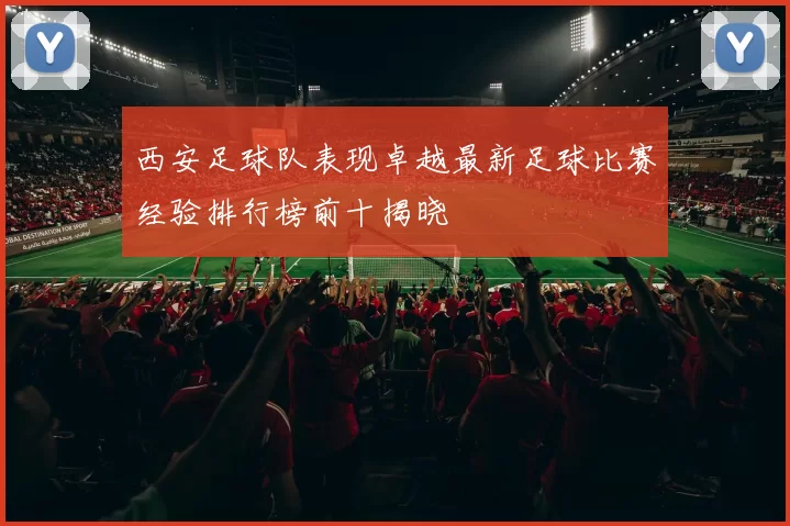西安足球队表现卓越最新足球比赛经验排行榜前十揭晓