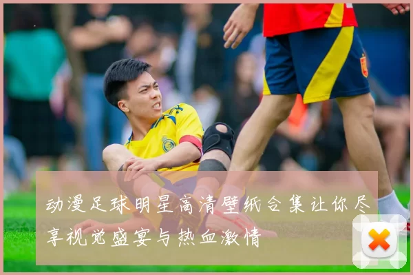 动漫足球明星高清壁纸合集让你尽享视觉盛宴与热血激情