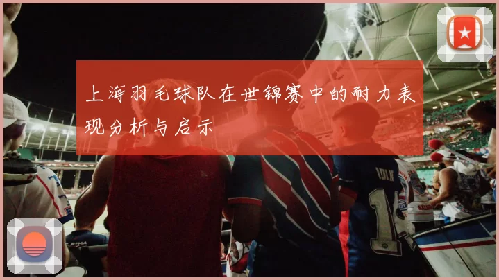 上海羽毛球队在世锦赛中的耐力表现分析与启示