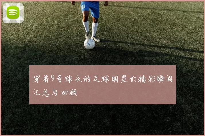 穿着9号球衣的足球明星们精彩瞬间汇总与回顾