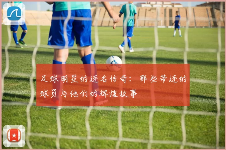 足球明星的连名传奇：那些带连的球员与他们的辉煌故事