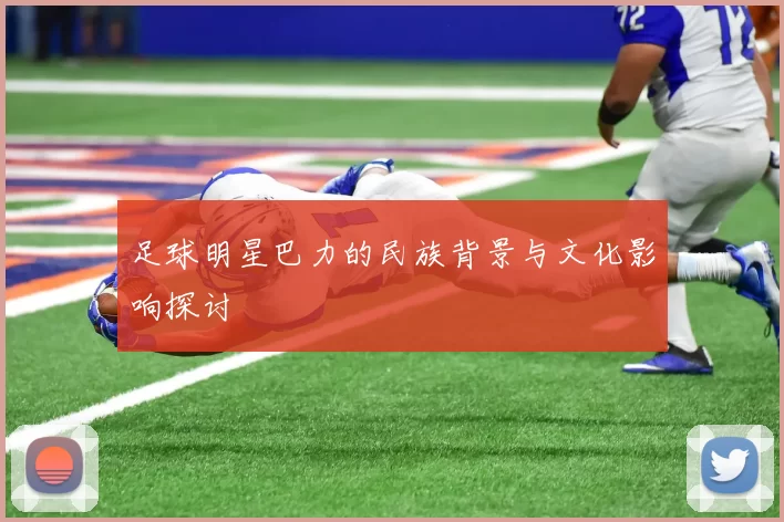 足球明星巴力的民族背景与文化影响探讨