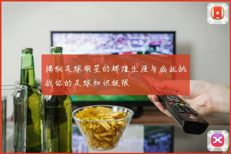 揭秘足球明星的辉煌生涯与成就挑战你的足球知识极限