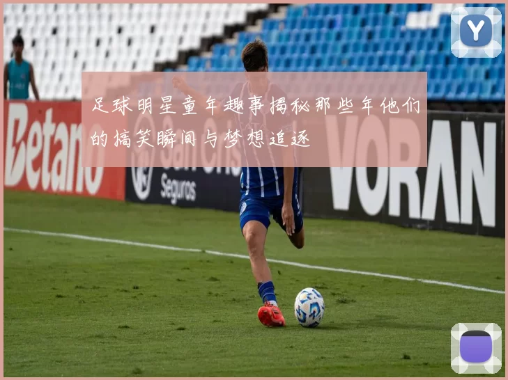 足球明星童年趣事揭秘那些年他们的搞笑瞬间与梦想追逐