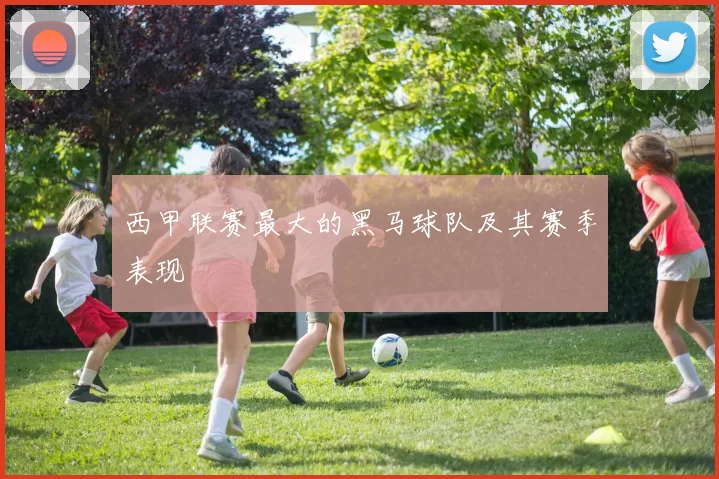 西甲联赛最大的黑马球队及其赛季表现