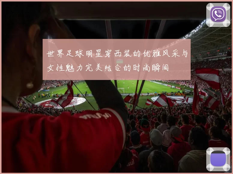 世界足球明星穿西装的优雅风采与女性魅力完美结合的时尚瞬间