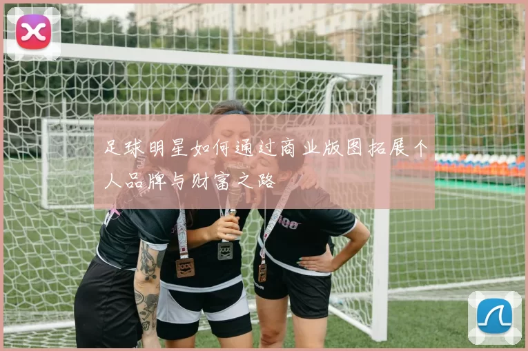 足球明星如何通过商业版图拓展个人品牌与财富之路