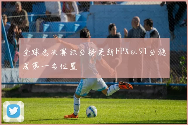 全球总决赛积分榜更新FPX以91分稳居第一名位置