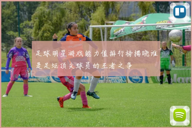 足球明星游戏能力值排行榜揭晓谁是足坛顶尖球员的王者之争