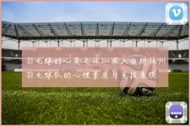 羽毛球的心灵之旅：深入分析杭州羽毛球队的心理素质与竞技表现
