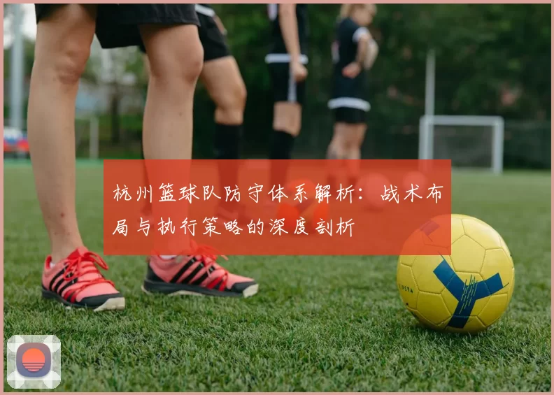 杭州篮球队防守体系解析：战术布局与执行策略的深度剖析