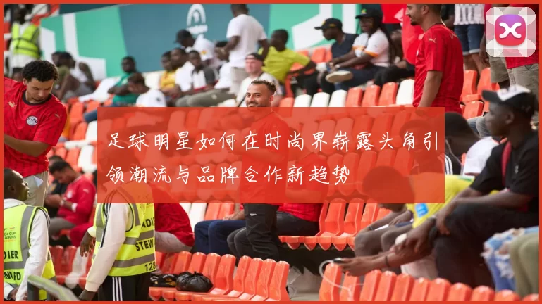 足球明星如何在时尚界崭露头角引领潮流与品牌合作新趋势