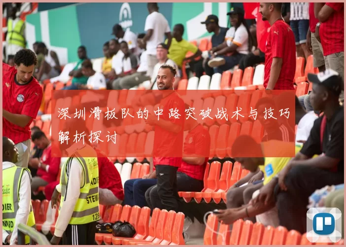 深圳滑板队的中路突破战术与技巧解析探讨