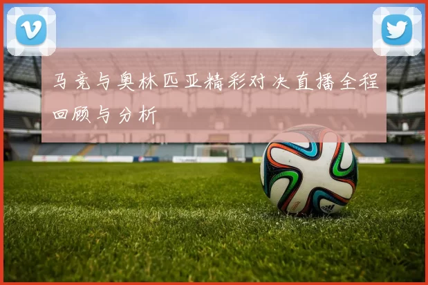马竞与奥林匹亚精彩对决直播全程回顾与分析