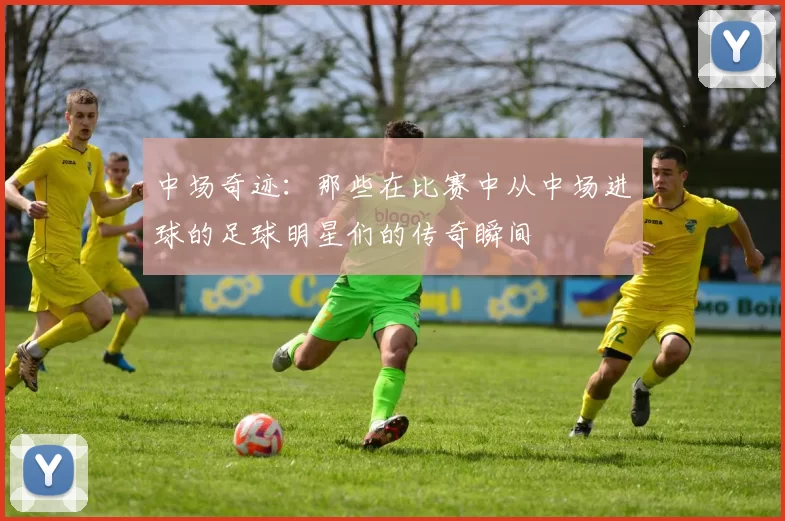 中场奇迹：那些在比赛中从中场进球的足球明星们的传奇瞬间