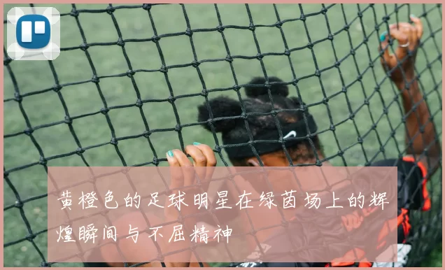 黄橙色的足球明星在绿茵场上的辉煌瞬间与不屈精神