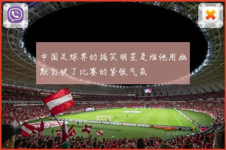 中国足球界的搞笑明星是谁他用幽默打破了比赛的紧张气氛