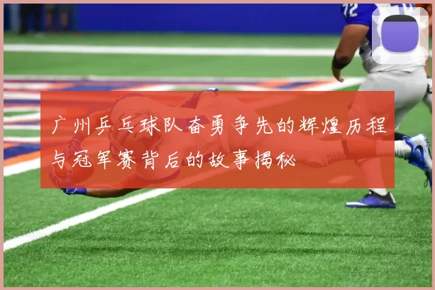 广州乒乓球队奋勇争先的辉煌历程与冠军赛背后的故事揭秘