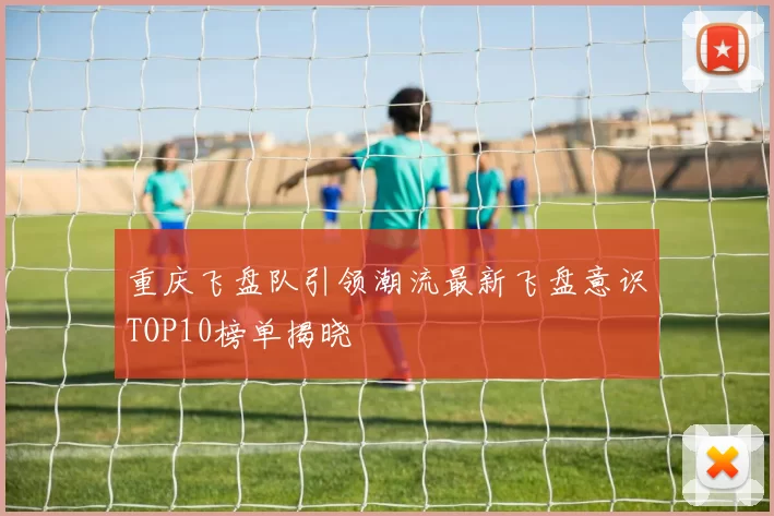 重庆飞盘队引领潮流最新飞盘意识TOP10榜单揭晓
