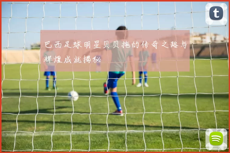 巴西足球明星贝贝拖的传奇之路与辉煌成就揭秘