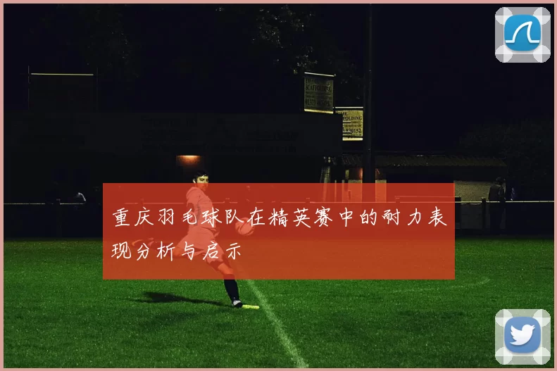 重庆羽毛球队在精英赛中的耐力表现分析与启示