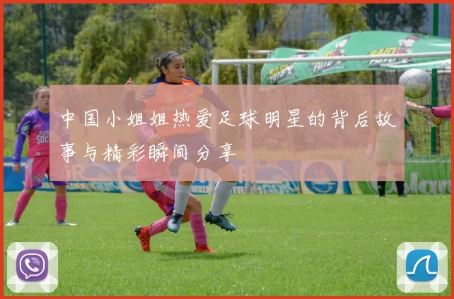 中国小姐姐热爱足球明星的背后故事与精彩瞬间分享