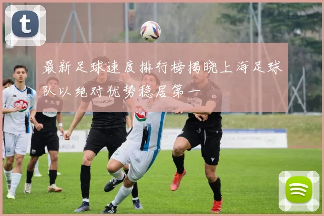 最新足球速度排行榜揭晓上海足球队以绝对优势稳居第一