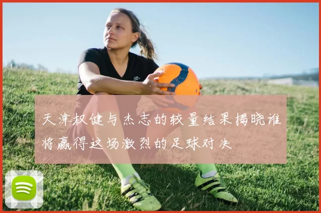 天津权健与杰志的较量结果揭晓谁将赢得这场激烈的足球对决