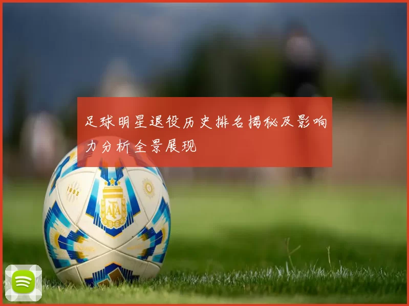 足球明星退役历史排名揭秘及影响力分析全景展现