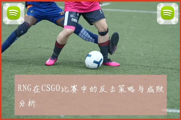 RNG在CSGO比赛中的反击策略与成败分析