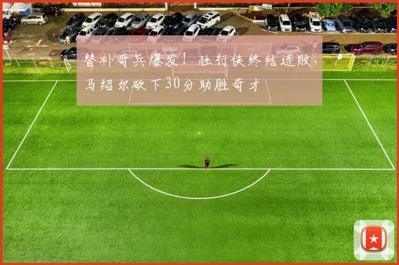 替补奇兵爆发！独行侠终结连败，马绍尔砍下30分助胜奇才