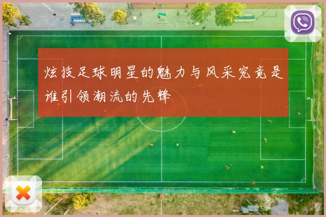 炫技足球明星的魅力与风采究竟是谁引领潮流的先锋