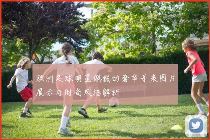 欧洲足球明星佩戴的奢华手表图片展示与时尚风格解析